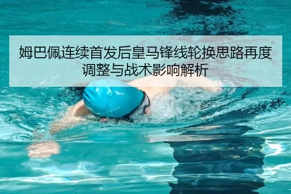 姆巴佩连续首发后皇马锋线轮换思路再度调整与战术影响解析